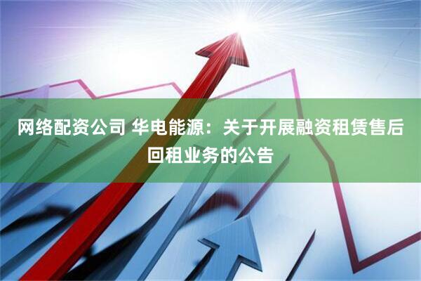 网络配资公司 华电能源：关于开展融资租赁售后回租业务的公告