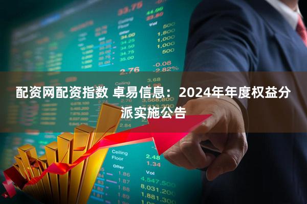 配资网配资指数 卓易信息：2024年年度权益分派实施公告