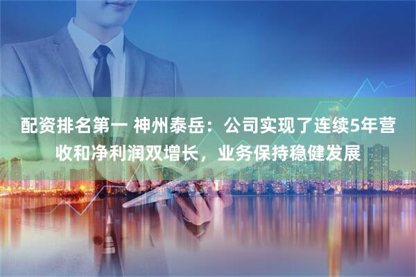 配资排名第一 神州泰岳：公司实现了连续5年营收和净利润双增长，业务保持稳健发展