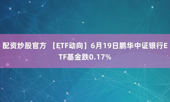 配资炒股官方 【ETF动向】6月19日鹏华中证银行ETF基金跌0.17%
