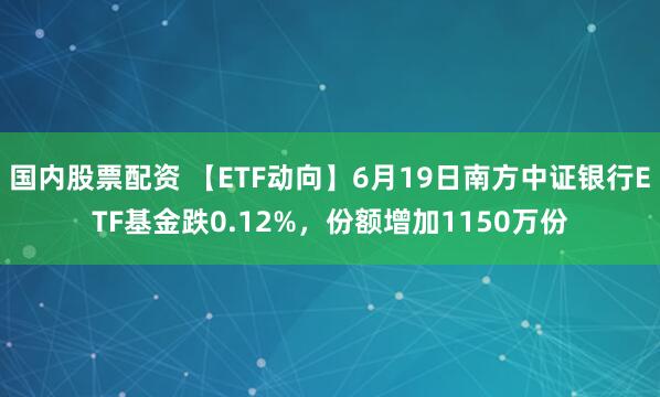 国内股票配资 【ETF动向】6月19日南方中证银行ETF基金跌0.12%，份额增加1150万份