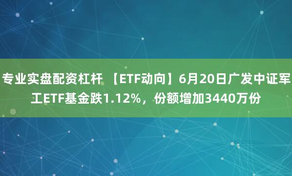 专业实盘配资杠杆 【ETF动向】6月20日广发中证军工ETF基金跌1.12%，份额增加3440万份
