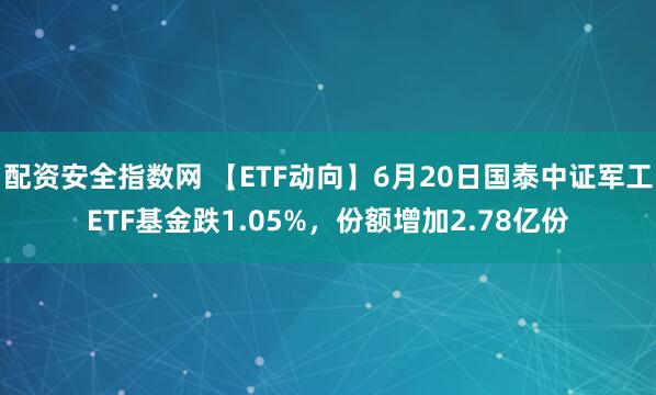 配资安全指数网 【ETF动向】6月20日国泰中证军工ETF基金跌1.05%，份额增加2.78亿份