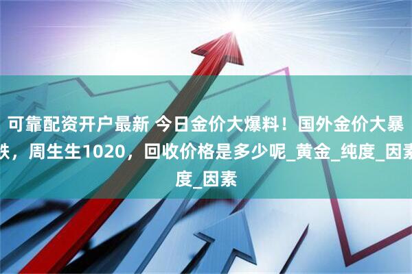 可靠配资开户最新 今日金价大爆料！国外金价大暴跌，周生生1020，回收价格是多少呢_黄金_纯度_因素