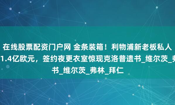 在线股票配资门户网 金条装箱！利物浦新老板私人飞机直送1.4亿欧元，签约夜更衣室惊现克洛普遗书_维尔茨_弗林_拜仁