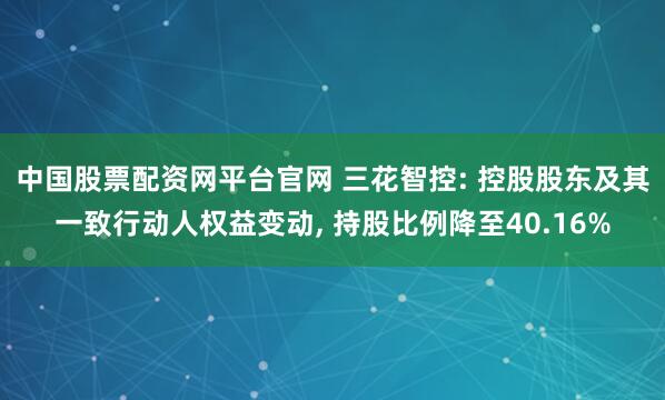 中国股票配资网平台官网 三花智控: 控股股东及其一致行动人权益变动, 持股比例降至40.16%