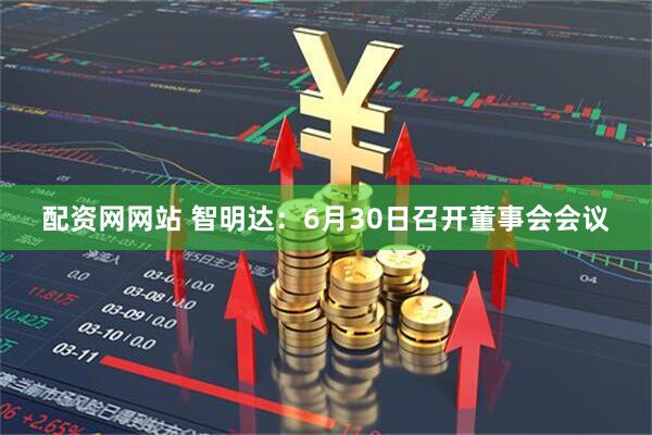 配资网网站 智明达：6月30日召开董事会会议
