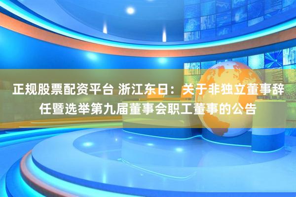 正规股票配资平台 浙江东日：关于非独立董事辞任暨选举第九届董事会职工董事的公告