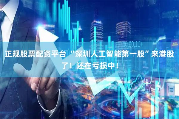 正规股票配资平台 “深圳人工智能第一股”来港股了！还在亏损中！