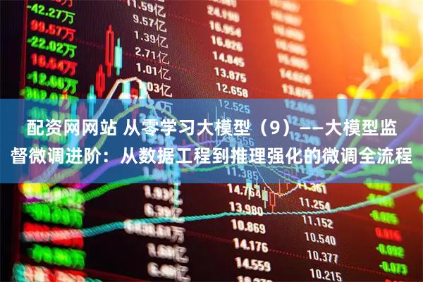 配资网网站 从零学习大模型（9）——大模型监督微调进阶：从数据工程到推理强化的微调全流程