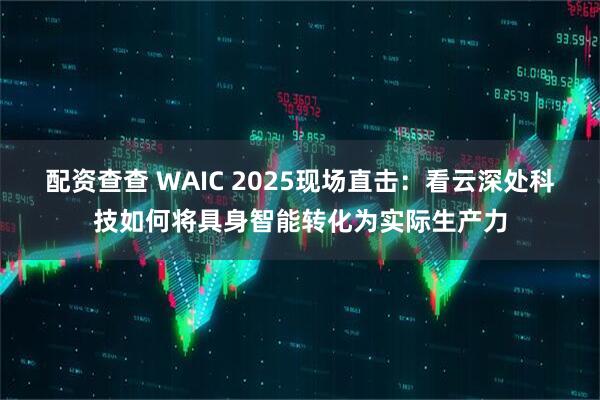配资查查 WAIC 2025现场直击：看云深处科技如何将具身智能转化为实际生产力