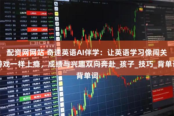 配资网网站 奇速英语AI伴学：让英语学习像闯关游戏一样上瘾，成绩与兴趣双向奔赴_孩子_技巧_背单词