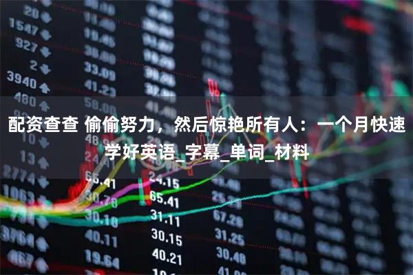 配资查查 偷偷努力，然后惊艳所有人：一个月快速学好英语_字幕_单词_材料