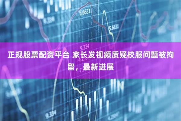 正规股票配资平台 家长发视频质疑校服问题被拘留，最新进展