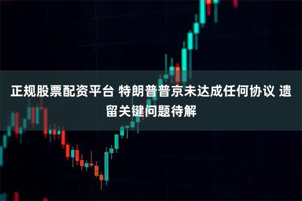 正规股票配资平台 特朗普普京未达成任何协议 遗留关键问题待解