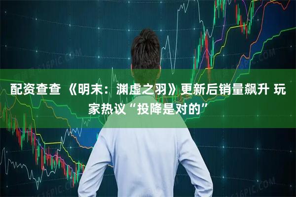 配资查查 《明末：渊虚之羽》更新后销量飙升 玩家热议“投降是对的”