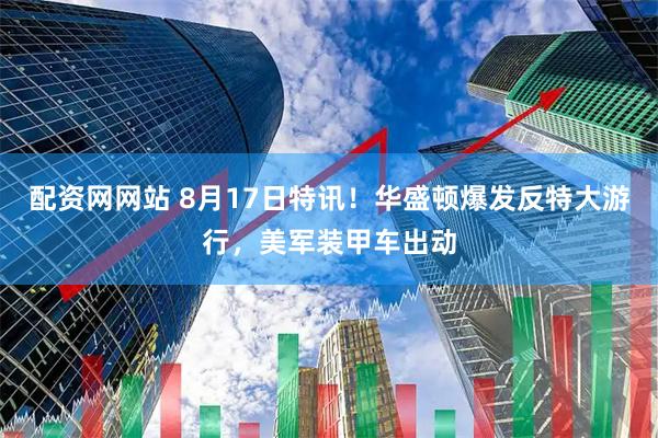 配资网网站 8月17日特讯！华盛顿爆发反特大游行，美军装甲车出动