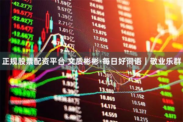 正规股票配资平台 文质彬彬·每日好词语｜敬业乐群