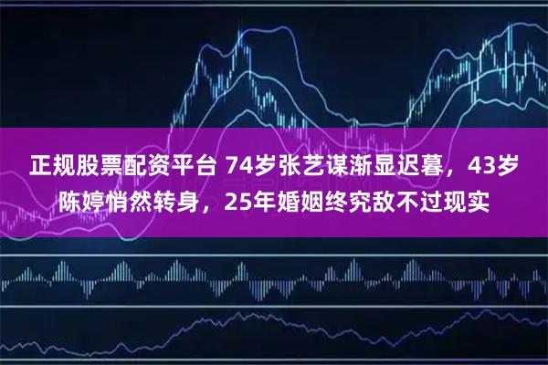正规股票配资平台 74岁张艺谋渐显迟暮，43岁陈婷悄然转身，25年婚姻终究敌不过现实