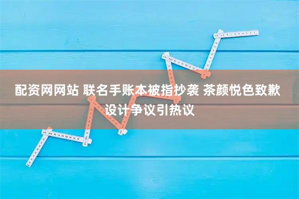 配资网网站 联名手账本被指抄袭 茶颜悦色致歉 设计争议引热议