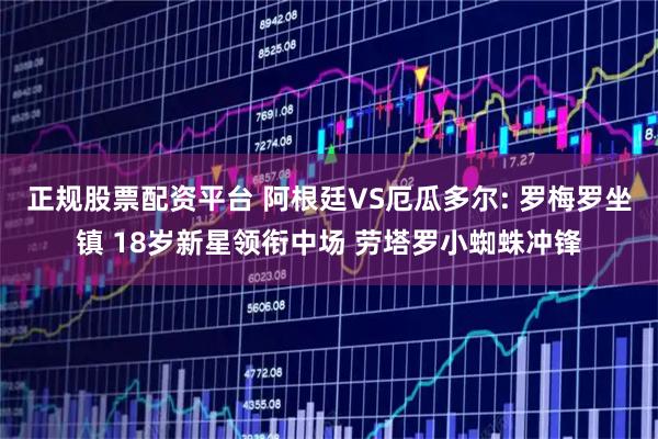 正规股票配资平台 阿根廷VS厄瓜多尔: 罗梅罗坐镇 18岁新星领衔中场 劳塔罗小蜘蛛冲锋