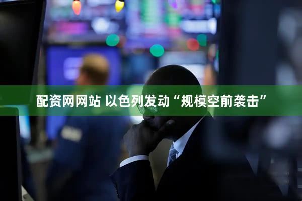 配资网网站 以色列发动“规模空前袭击”
