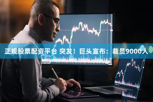 正规股票配资平台 突发！巨头宣布：裁员9000人
