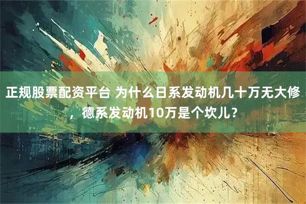 正规股票配资平台 为什么日系发动机几十万无大修，德系发动机10万是个坎儿？