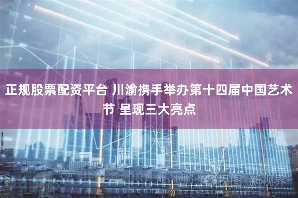 正规股票配资平台 川渝携手举办第十四届中国艺术节 呈现三大亮点