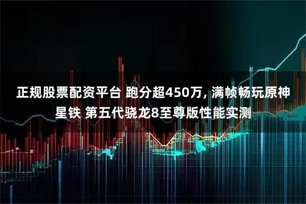 正规股票配资平台 跑分超450万, 满帧畅玩原神星铁 第五代骁龙8至尊版性能实测