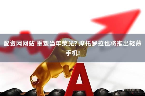 配资网网站 重塑当年荣光? 摩托罗拉也将推出轻薄手机!