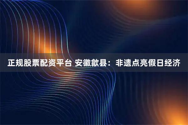 正规股票配资平台 安徽歙县：非遗点亮假日经济