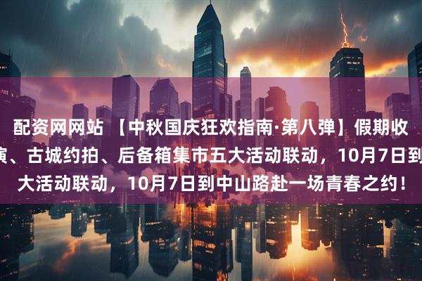 配资网网站 【中秋国庆狂欢指南·第八弹】假期收官，青春压轴！文艺汇演、古城约拍、后备箱集市五大活动联动，10月7日到中山路赴一场青春之约！