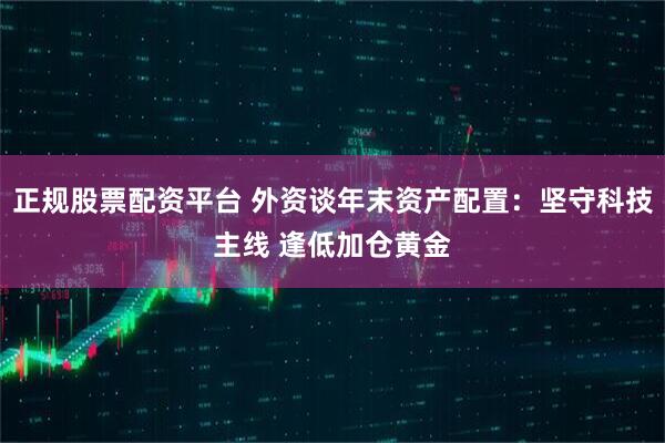 正规股票配资平台 外资谈年末资产配置:坚守科技主线 逢低加仓黄金