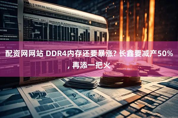 配资网网站 DDR4内存还要暴涨? 长鑫要减产50%, 再添一把火