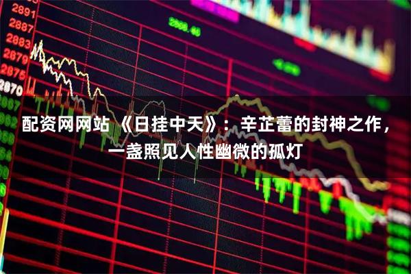 配资网网站 《日挂中天》:辛芷蕾的封神之作,一盏照见人性幽微的孤灯
