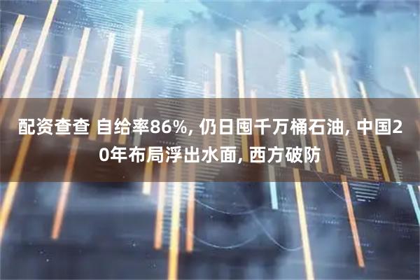 配资查查 自给率86%, 仍日囤千万桶石油, 中国20年布局浮出水面, 西方破防