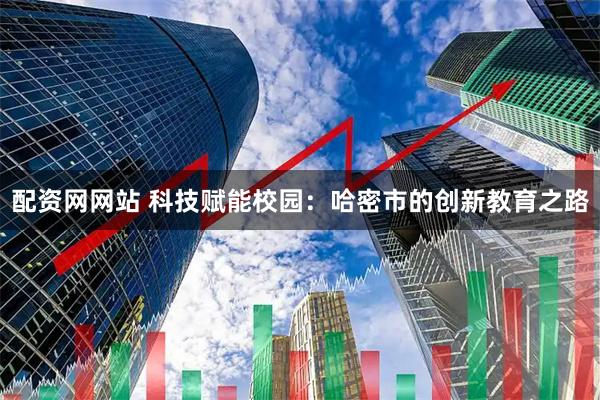 配资网网站 科技赋能校园：哈密市的创新教育之路