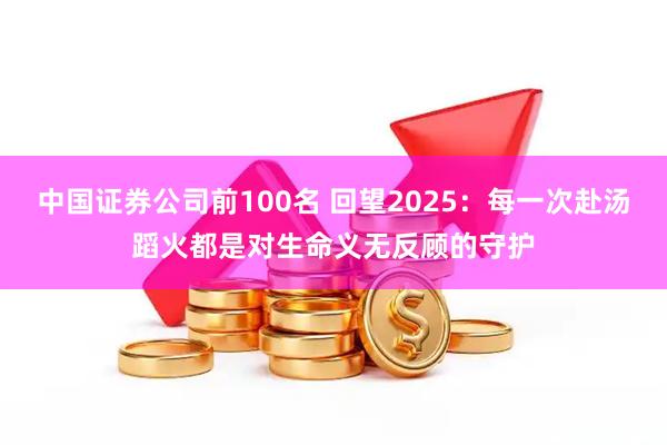 中国证券公司前100名 回望2025：每一次赴汤蹈火都是对生命义无反顾的守护