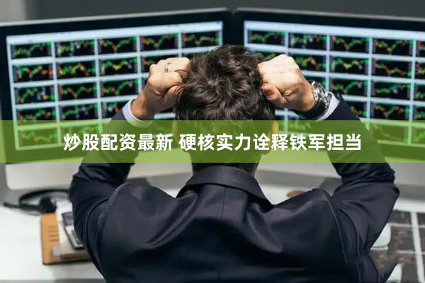 炒股配资最新 硬核实力诠释铁军担当