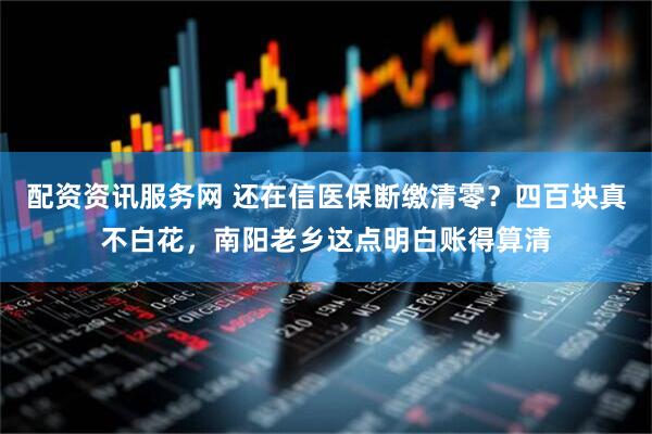 配资资讯服务网 还在信医保断缴清零？四百块真不白花，南阳老乡这点明白账得算清