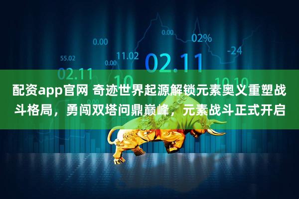 配资app官网 奇迹世界起源解锁元素奥义重塑战斗格局，勇闯双塔问鼎巅峰，元素战斗正式开启