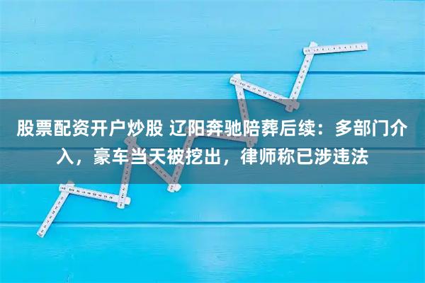 股票配资开户炒股 辽阳奔驰陪葬后续：多部门介入，豪车当天被挖出，律师称已涉违法