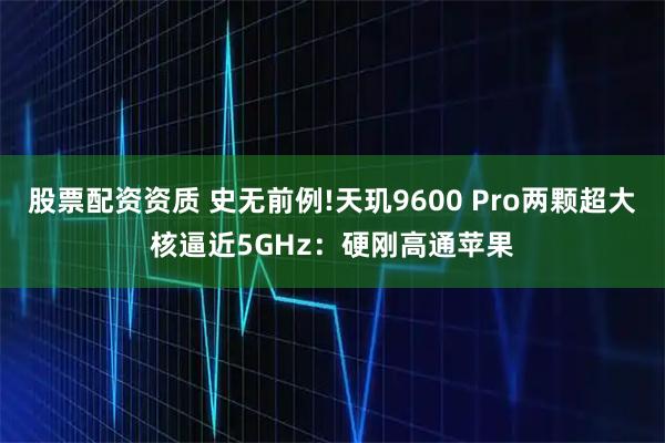 股票配资资质 史无前例!天玑9600 Pro两颗超大核逼近5GHz：硬刚高通苹果