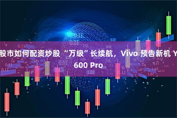 股市如何配资炒股 “万级”长续航，Vivo 预告新机 Y600 Pro