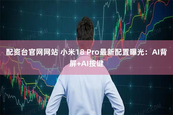 配资台官网网站 小米18 Pro最新配置曝光：AI背屏+AI按键