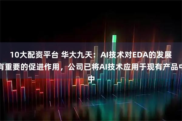 10大配资平台 华大九天：AI技术对EDA的发展有重要的促进作用，公司已将AI技术应用于现有产品中