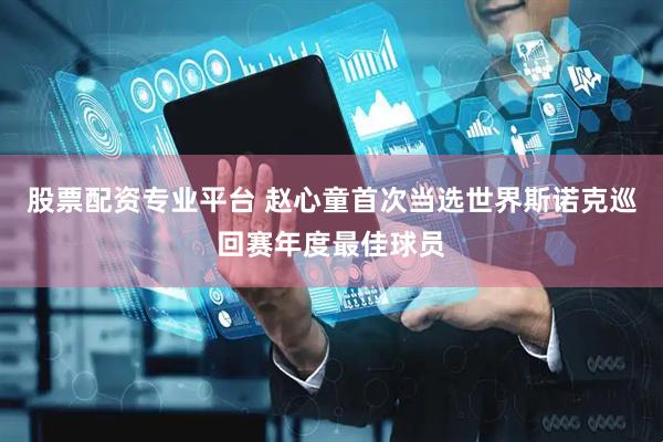 股票配资专业平台 赵心童首次当选世界斯诺克巡回赛年度最佳球员