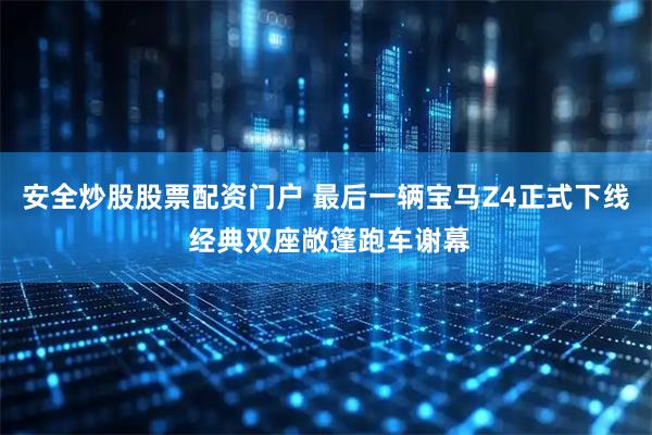 安全炒股股票配资门户 最后一辆宝马Z4正式下线 经典双座敞篷跑车谢幕