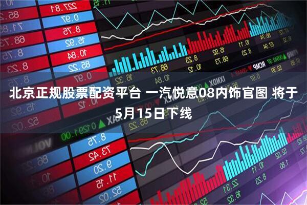 北京正规股票配资平台 一汽悦意08内饰官图 将于5月15日下线